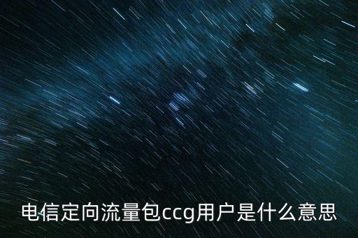 電信定向流量包c(diǎn)cg用戶是什么意思