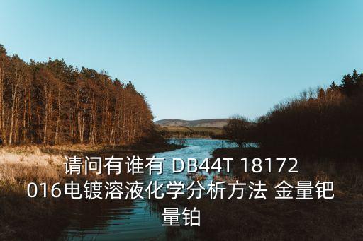 請問有誰有 DB44T 18172016電鍍?nèi)芤夯瘜W分析方法 金量鈀量鉑