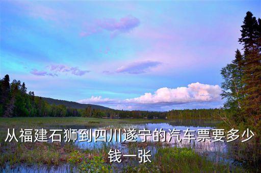 從福建石獅到四川遂寧的汽車票要多少錢一張