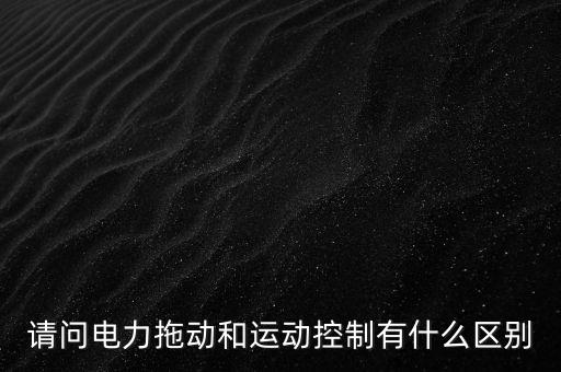 請問電力拖動和運動控制有什么區(qū)別