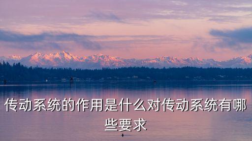 傳動系統(tǒng)的作用，傳動系統(tǒng)的作用是什么對傳動系統(tǒng)有哪些要求