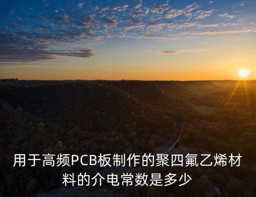 fr4介電常數(shù)，用于高頻PCB板制作的聚四氟乙烯材料的介電常數(shù)是多少