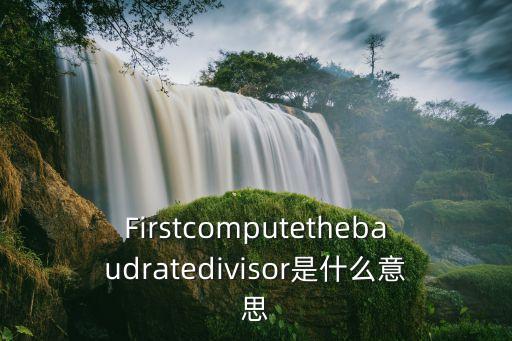 baudrate，F(xiàn)irstcomputethebaudratedivisor是什么意思