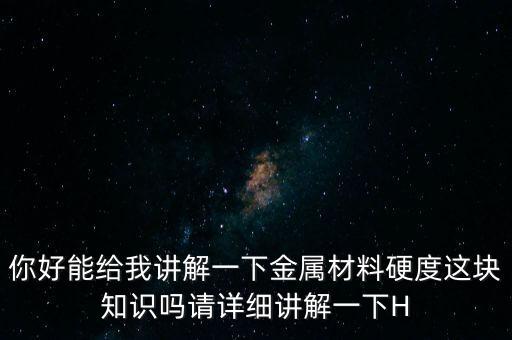 你好能給我講解一下金屬材料硬度這塊知識(shí)嗎請(qǐng)?jiān)敿?xì)講解一下H