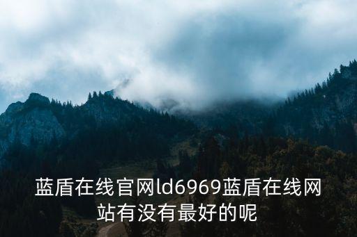藍(lán)盾在線官網(wǎng)ld6969藍(lán)盾在線網(wǎng)站有沒(méi)有最好的呢