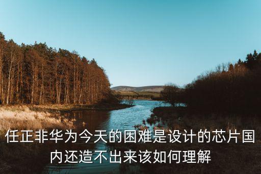 任正非華為今天的困難是設(shè)計(jì)的芯片國(guó)內(nèi)還造不出來(lái)該如何理解
