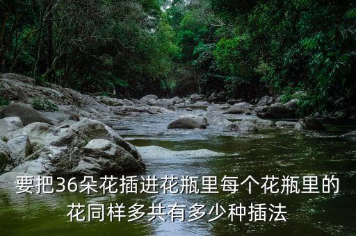 要把36朵花插進(jìn)花瓶里每個(gè)花瓶里的花同樣多共有多少種插法