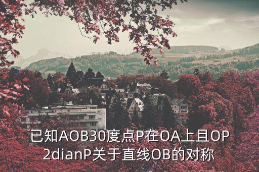 已知AOB30度點(diǎn)P在OA上且OP2dianP關(guān)于直線OB的對(duì)稱