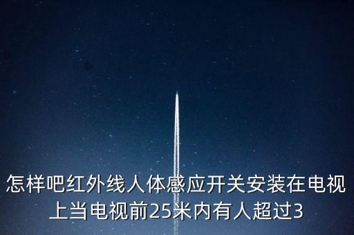 怎樣吧紅外線人體感應(yīng)開(kāi)關(guān)安裝在電視上當(dāng)電視前25米內(nèi)有人超過(guò)3