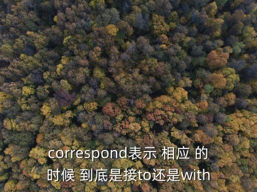 correspond表示 相應(yīng) 的時候 到底是接to還是with