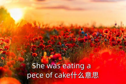 She was eating a pece of cake什么意思
