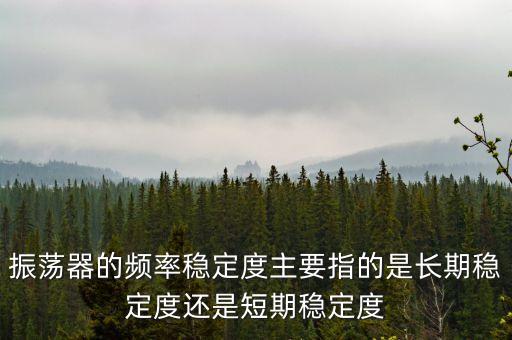 振蕩器的頻率穩(wěn)定度主要指的是長(zhǎng)期穩(wěn)定度還是短期穩(wěn)定度