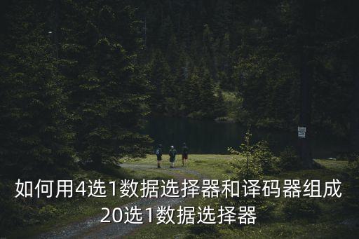 4選1數(shù)據(jù)選擇器，如何用4選1數(shù)據(jù)選擇器和譯碼器組成20選1數(shù)據(jù)選擇器