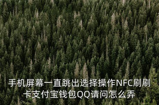 手機屏幕一直跳出選擇操作NFC刷刷卡支付寶錢包QQ請問怎么弄