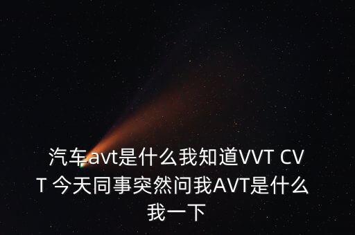 汽車avt是什么我知道VVT CVT 今天同事突然問我AVT是什么 我一下