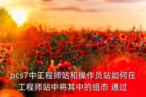pcs7中工程師站和操作員站如何在工程師站中將其中的組態(tài) 通過
