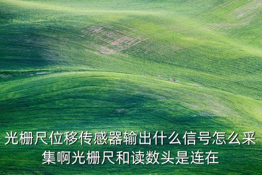 光柵尺位移傳感器輸出什么信號(hào)怎么采集啊光柵尺和讀數(shù)頭是連在