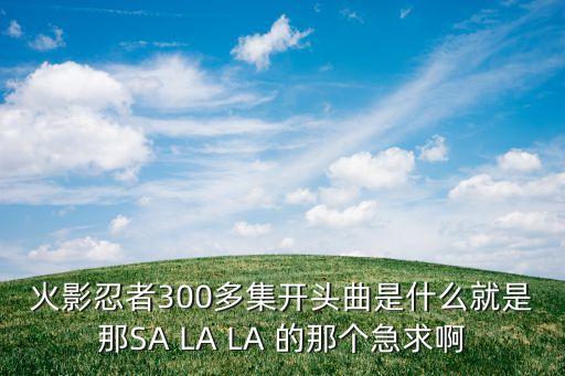 火影忍者300多集開頭曲是什么就是那SA LA LA 的那個(gè)急求啊