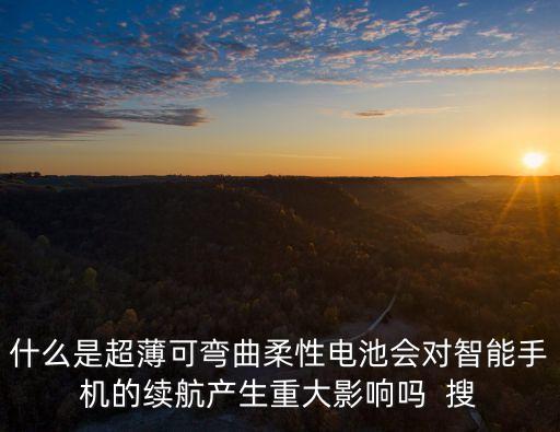 什么是超薄可彎曲柔性電池會對智能手機(jī)的續(xù)航產(chǎn)生重大影響嗎  搜