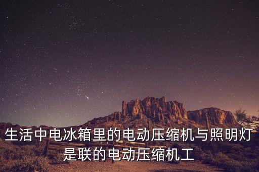 生活中電冰箱里的電動壓縮機與照明燈是聯(lián)的電動壓縮機工