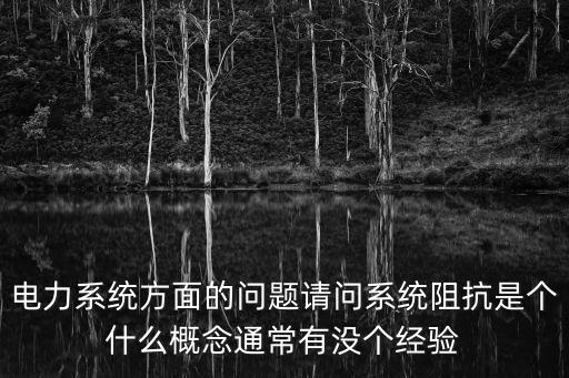 電力系統(tǒng)方面的問(wèn)題請(qǐng)問(wèn)系統(tǒng)阻抗是個(gè)什么概念通常有沒(méi)個(gè)經(jīng)驗(yàn)