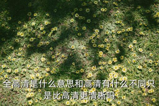 全高清是什么意思和高清有什么不同只是比高清更清晰嗎