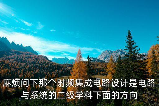 麻煩問(wèn)下那個(gè)射頻集成電路設(shè)計(jì)是電路與系統(tǒng)的二級(jí)學(xué)科下面的方向