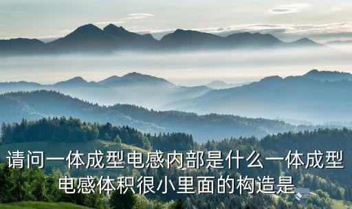 請(qǐng)問一體成型電感內(nèi)部是什么一體成型電感體積很小里面的構(gòu)造是