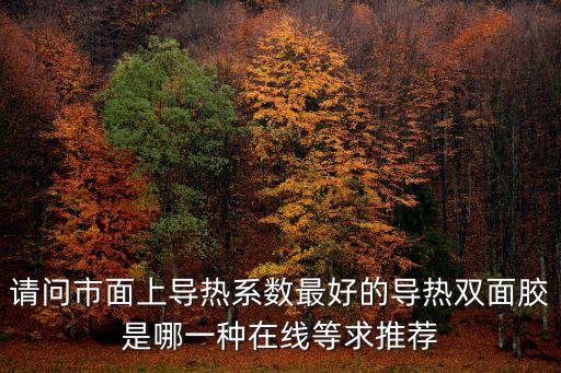 請問市面上導(dǎo)熱系數(shù)最好的導(dǎo)熱雙面膠是哪一種在線等求推薦