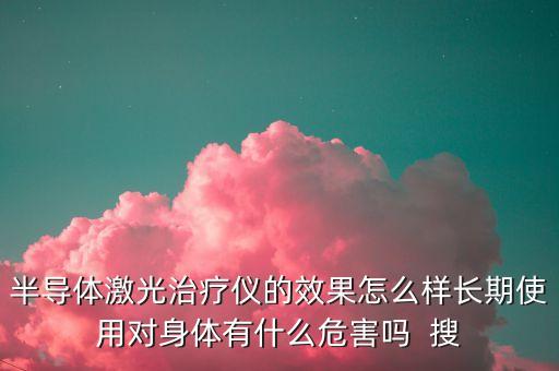 半導(dǎo)體激光治療儀的效果怎么樣長(zhǎng)期使用對(duì)身體有什么危害嗎  搜