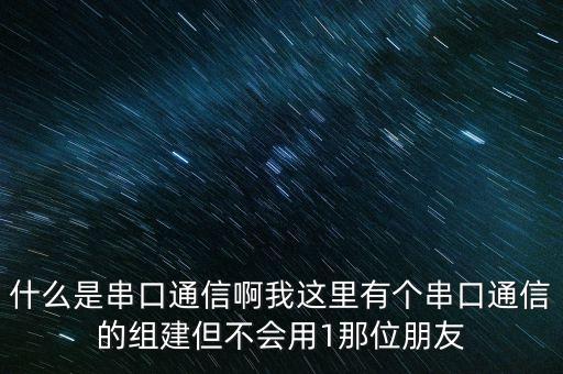 什么是串口通信啊我這里有個(gè)串口通信的組建但不會(huì)用1那位朋友