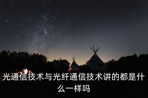 光通信技術(shù)與光纖通信技術(shù)講的都是什么一樣嗎