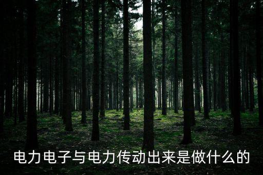 電力電子與電力傳動(dòng)出來是做什么的