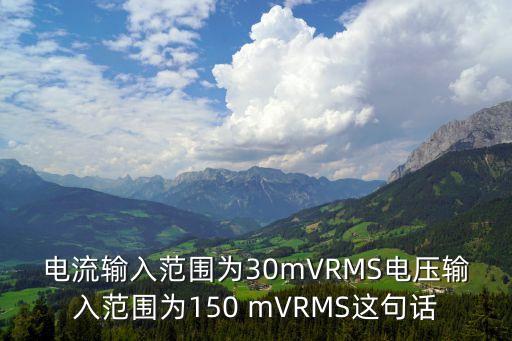電流輸入范圍為30mVRMS電壓輸入范圍為150 mVRMS這句話