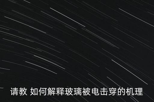 請(qǐng)教 如何解釋玻璃被電擊穿的機(jī)理