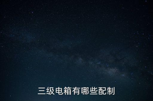 三級(jí)電，三級(jí)電箱有哪些配制