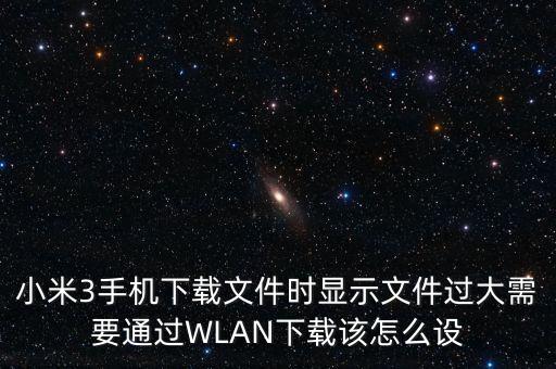 小米3手機下載文件時顯示文件過大需要通過WLAN下載該怎么設