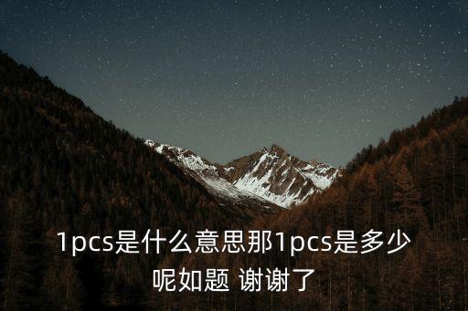 1pcs，1pcs是什么意思那1pcs是多少呢如題 謝謝了