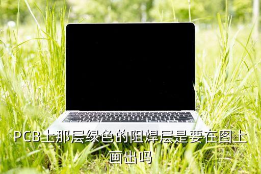 PCB上那層綠色的阻焊層是要在圖上畫出嗎