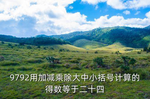 9792用加減乘除大中小括號計算的得數(shù)等于二十四