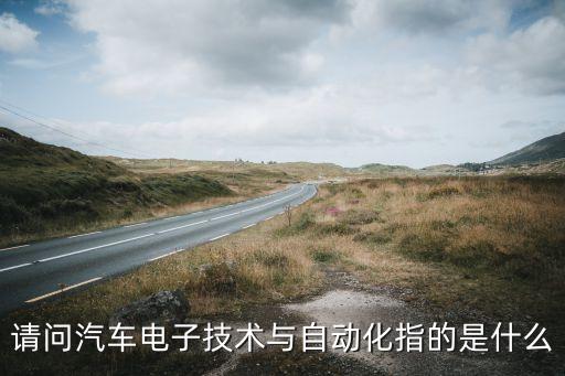 請(qǐng)問(wèn)汽車電子技術(shù)與自動(dòng)化指的是什么
