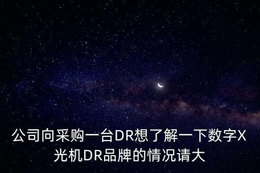 公司向采購一臺DR想了解一下數(shù)字X光機DR品牌的情況請大