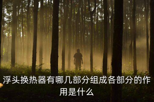 浮頭換熱器有哪幾部分組成各部分的作用是什么