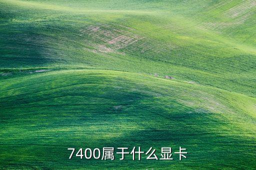 7400，7400屬于什么顯卡
