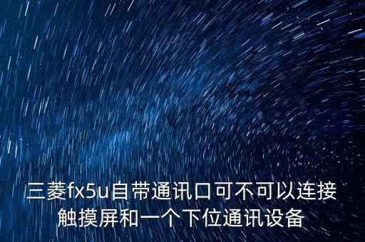 三菱fx5u，三菱fx5u自帶通訊口可不可以連接觸摸屏和一個(gè)下位通訊設(shè)備