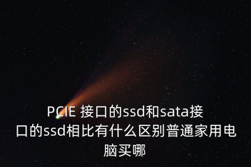 PCIE 接口的ssd和sata接口的ssd相比有什么區(qū)別普通家用電腦買哪