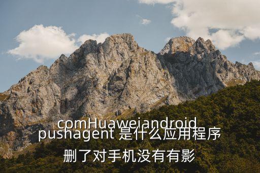comHuaweiandroid pushagent 是什么應(yīng)用程序刪了對(duì)手機(jī)沒有有影