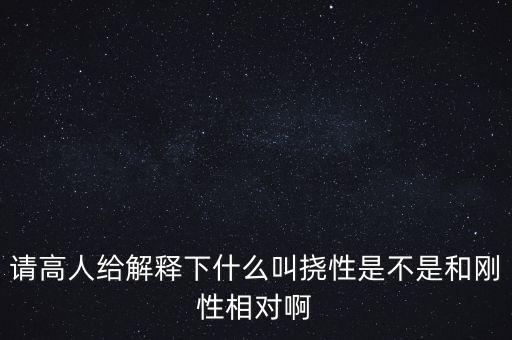 撓性，請(qǐng)高人給解釋下什么叫撓性是不是和剛性相對(duì)啊