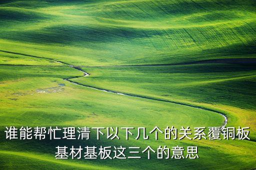 誰能幫忙理清下以下幾個的關(guān)系覆銅板基材基板這三個的意思