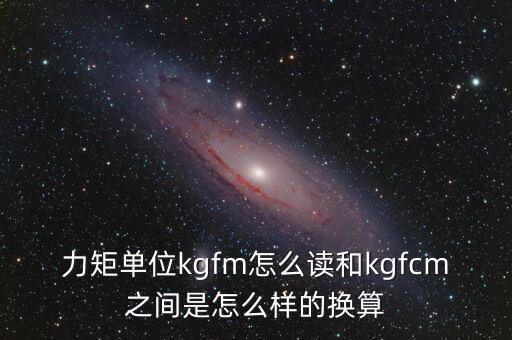 力矩單位kgfm怎么讀和kgfcm之間是怎么樣的換算